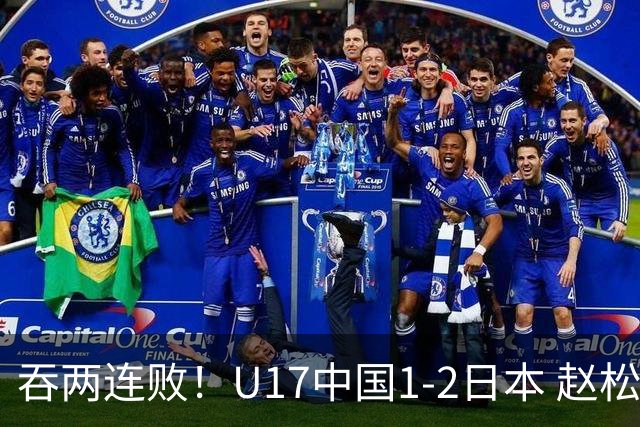 吞两连败！U17中国1-2日本 赵松源破门U17国足全场仅2次射门