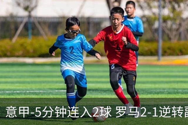 意甲-5分钟连入2球 罗马2-1逆转副班长夺3连胜