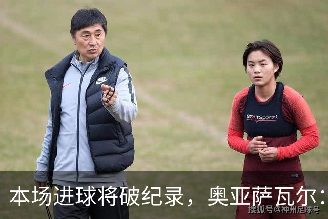 本场进球将破纪录，奥亚萨瓦尔：我愿用不进球换球队胜利