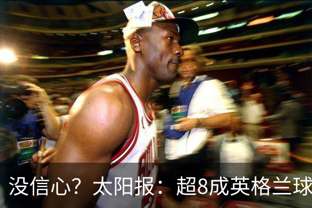 没信心？太阳报：超8成英格兰球迷认为无法夺冠 30%认为只能到8强