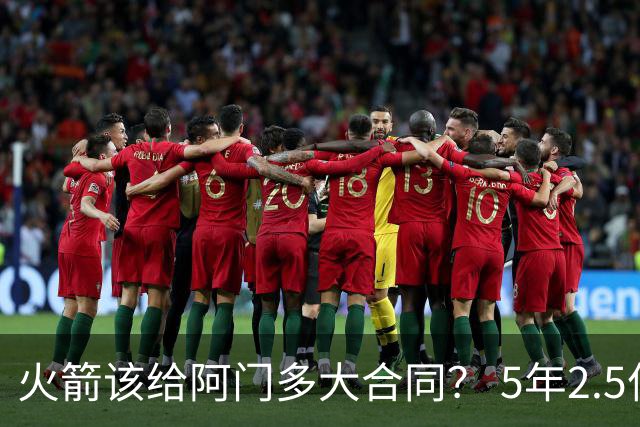 火箭该给阿门多大合同？ 5年2.5亿压力太大 5年1.85亿或比较合适