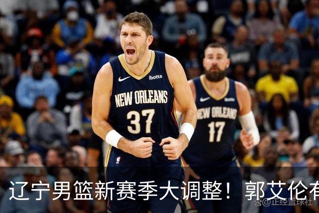 辽宁男篮新赛季大调整！郭艾伦有望重返辽篮，杨鸣或将重掌帅印