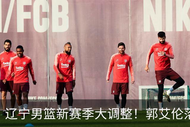 辽宁男篮新赛季大调整！郭艾伦落叶归根或重返辽篮，杨鸣有望回归