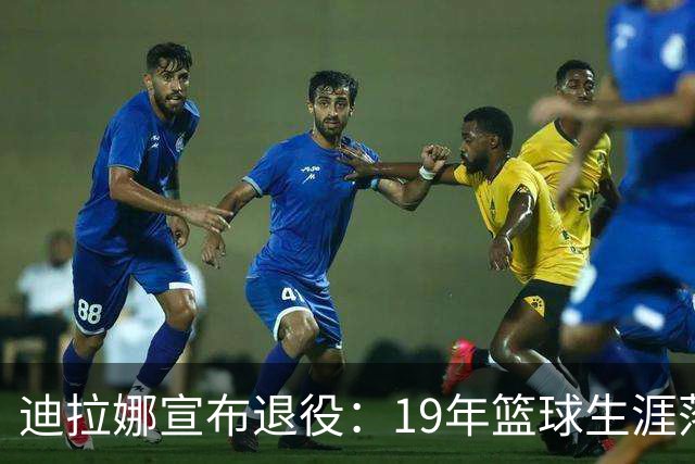 迪拉娜宣布退役：19年篮球生涯落幕 全运冠军成最后荣光